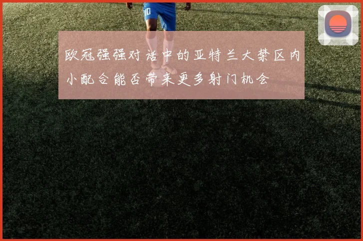 欧冠强强对话中的亚特兰大禁区内小配合能否带来更多射门机会