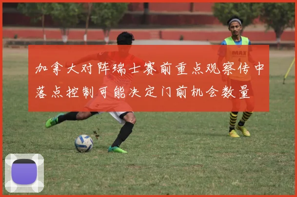 加拿大对阵瑞士赛前重点观察传中落点控制可能决定门前机会数量