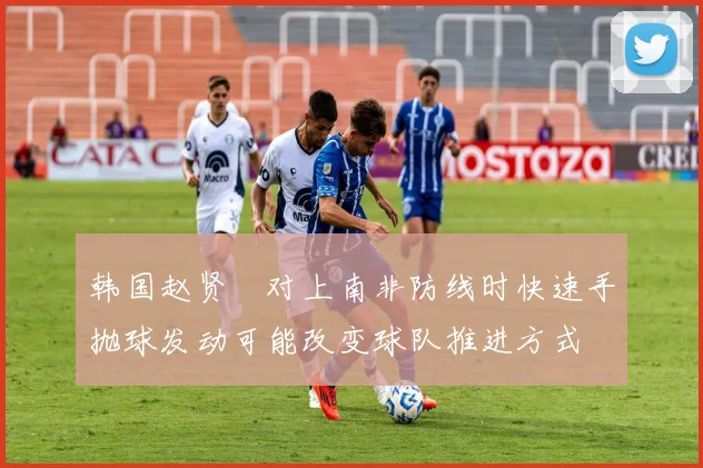 韩国赵贤祐对上南非防线时快速手抛球发动可能改变球队推进方式