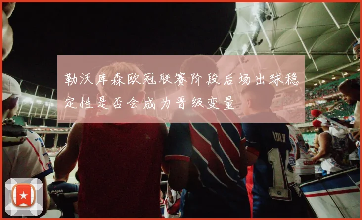 勒沃库森欧冠联赛阶段后场出球稳定性是否会成为晋级变量