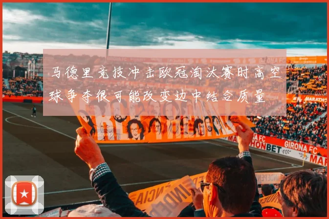 马德里竞技冲击欧冠淘汰赛时高空球争夺很可能改变边中结合质量