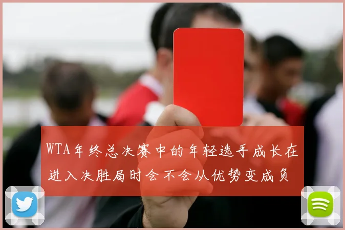 WTA年终总决赛中的年轻选手成长在进入决胜局时会不会从优势变成负担