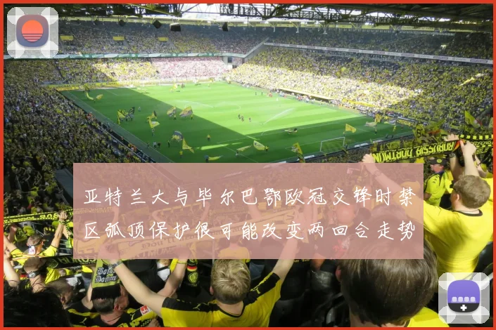 亚特兰大与毕尔巴鄂欧冠交锋时禁区弧顶保护很可能改变两回合走势