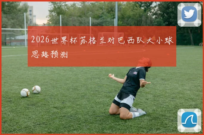 2026世界杯苏格兰对巴西队大小球思路预测