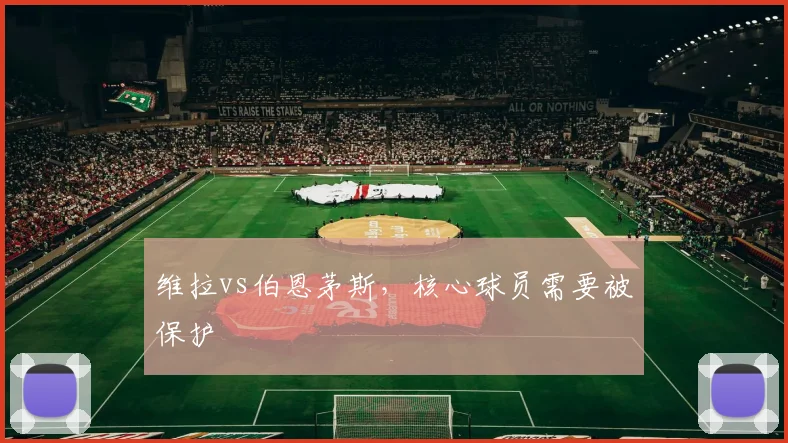 维拉vs伯恩茅斯，核心球员需要被保护