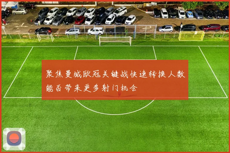 聚焦曼城欧冠关键战快速转换人数能否带来更多射门机会