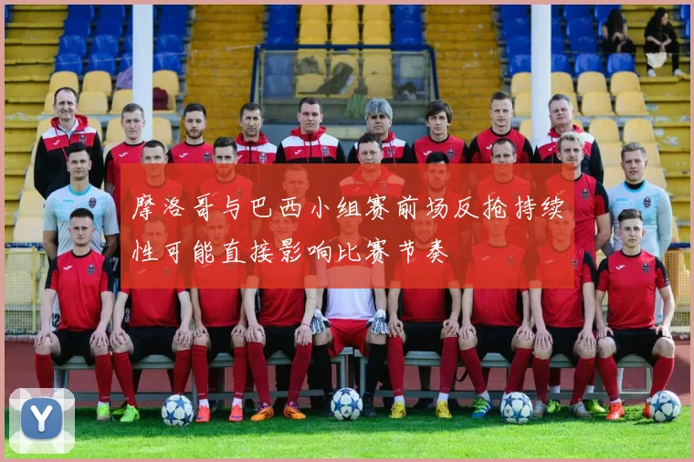 摩洛哥与巴西小组赛前场反抢持续性可能直接影响比赛节奏