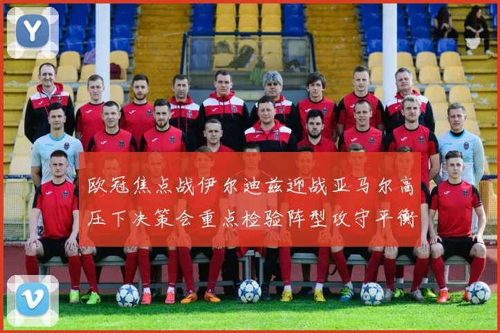 欧冠焦点战伊尔迪兹迎战亚马尔高压下决策会重点检验阵型攻守平衡