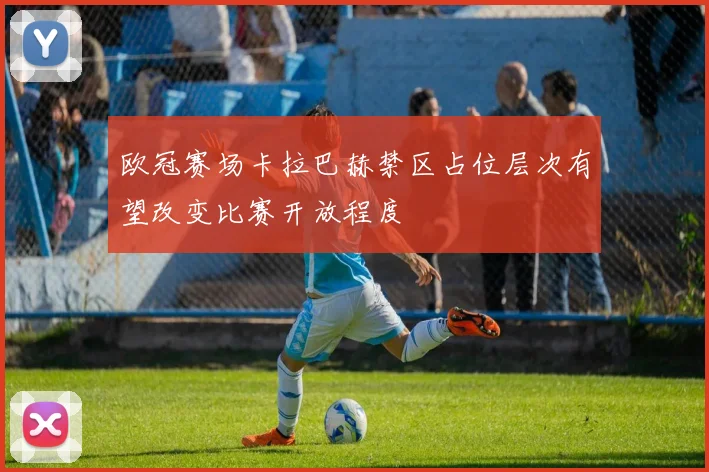 欧冠赛场卡拉巴赫禁区占位层次有望改变比赛开放程度