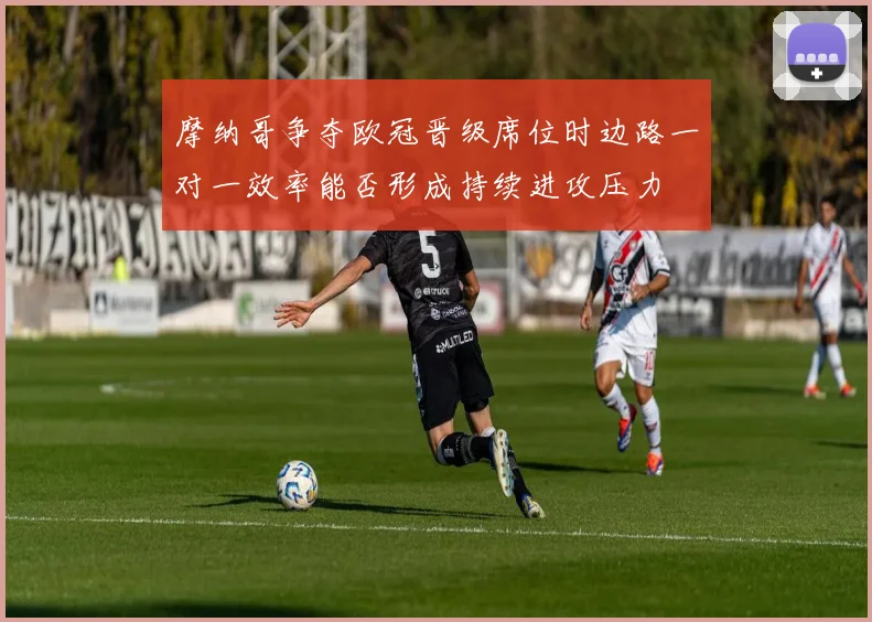 摩纳哥争夺欧冠晋级席位时边路一对一效率能否形成持续进攻压力