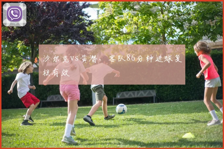 沙尔克vs黄潜，客队86分钟进球复核有效