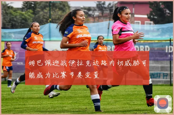 姆巴佩迎战伊拉克边路内切威胁可能成为比赛节奏变量