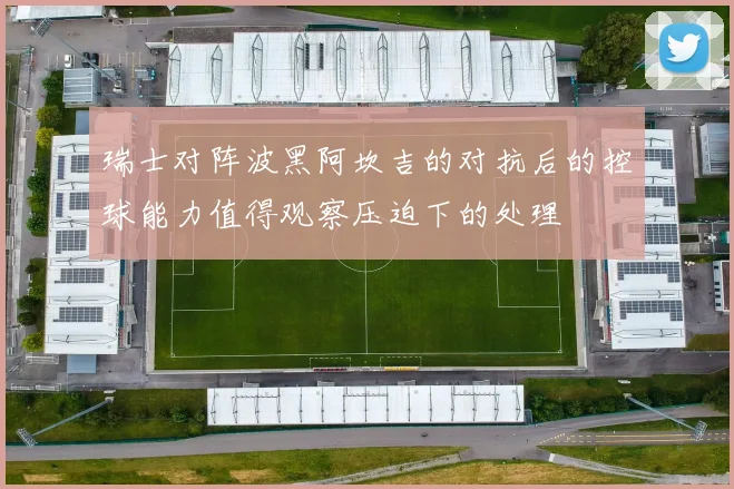 瑞士对阵波黑阿坎吉的对抗后的控球能力值得观察压迫下的处理
