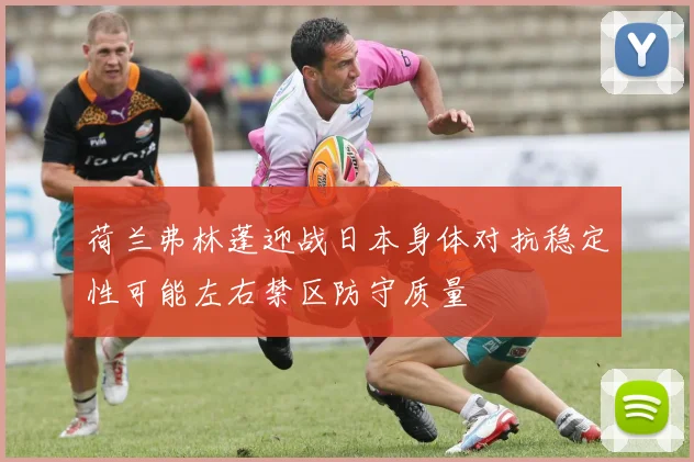 荷兰弗林蓬迎战日本身体对抗稳定性可能左右禁区防守质量