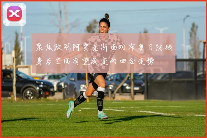 聚焦欧冠阿贾克斯面对布鲁日防线身后空间有望改变两回合走势