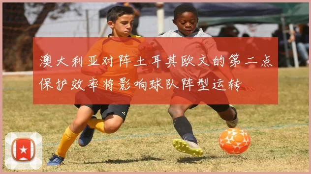 澳大利亚对阵土耳其欧文的第二点保护效率将影响球队阵型运转