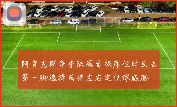 阿贾克斯争夺欧冠晋级席位时反击第一脚选择或将左右定位球威胁