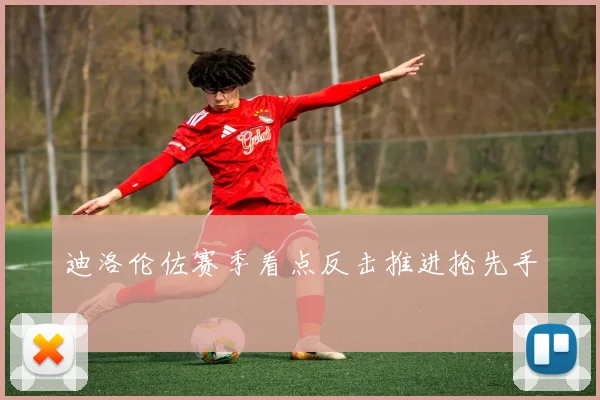 迪洛伦佐赛季看点反击推进抢先手