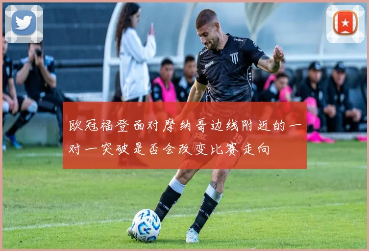 欧冠福登面对摩纳哥边线附近的一对一突破是否会改变比赛走向