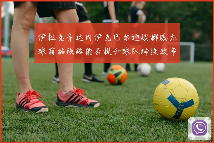 伊拉克齐达内伊克巴尔迎战挪威无球前插线路能否提升球队转换效率