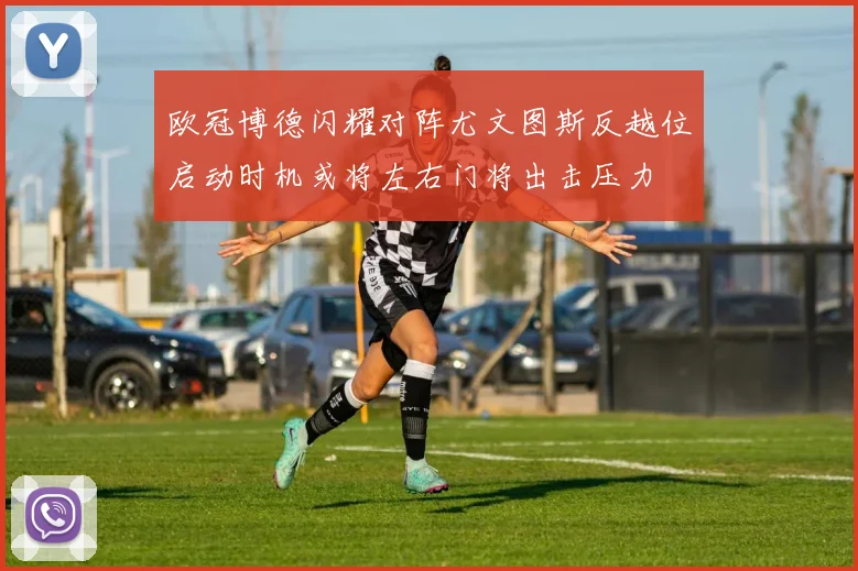 欧冠博德闪耀对阵尤文图斯反越位启动时机或将左右门将出击压力